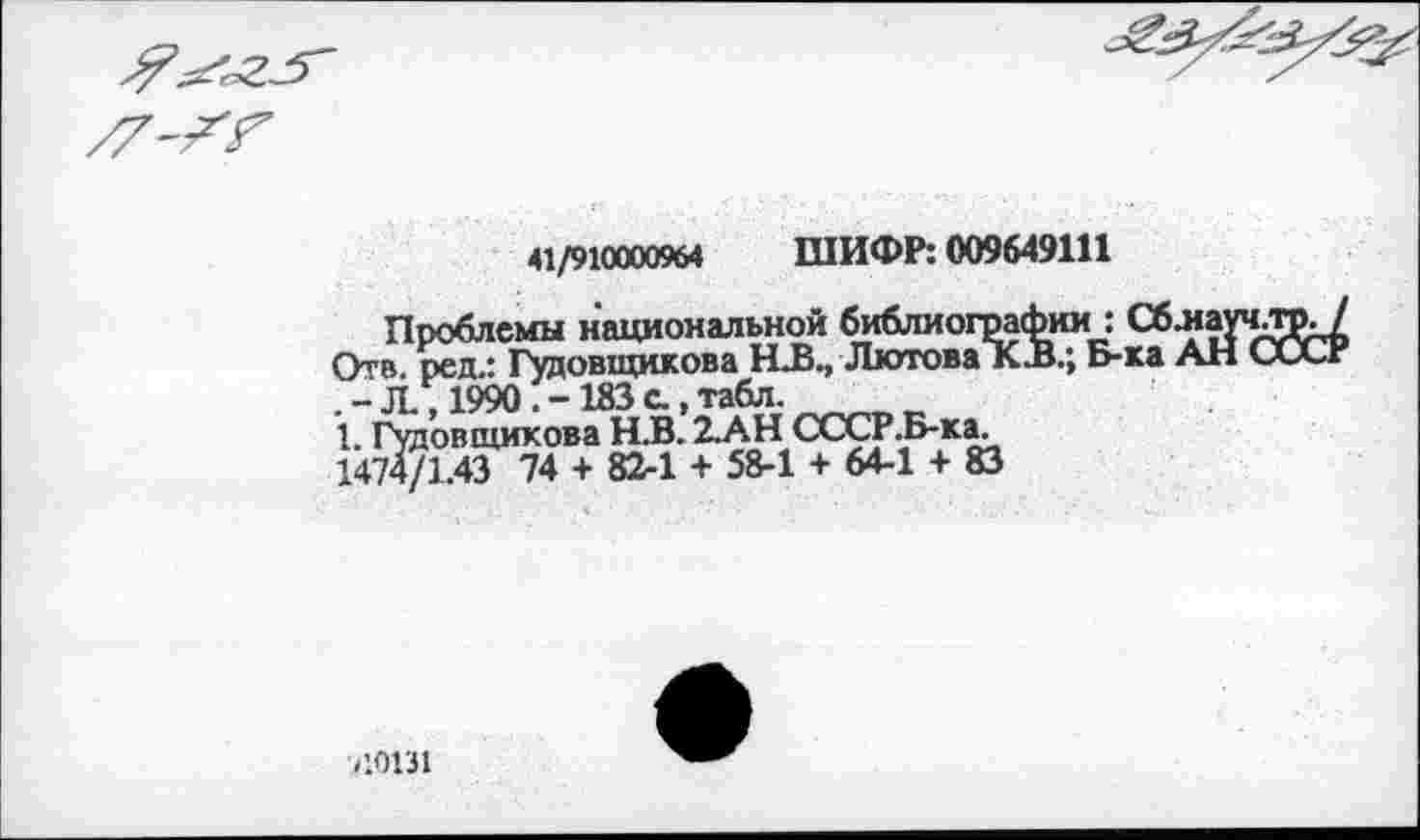 ﻿41/910000964 ШИФР: 009649111
Проблемы национальной библиографии : Сб-иаучли/ Отв. ред.: Гудовщикова Н.В., Лютова К.В.; Б-ка АН СССР . - Л., 1990 . - 183 с., табл.
1. Гудовщикова Н.В. 2АН СССР.Б-ка.
1474/1.43 74 + 82-1 + 58-1 + 64-1 + 83